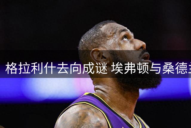 格拉利什去向成谜 埃弗顿与桑德兰展开争夺